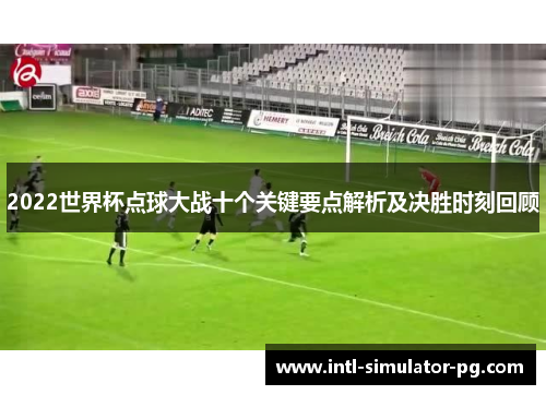 2022世界杯点球大战十个关键要点解析及决胜时刻回顾 2022世界杯点球大战十个关键要点解析及决胜时刻回顾