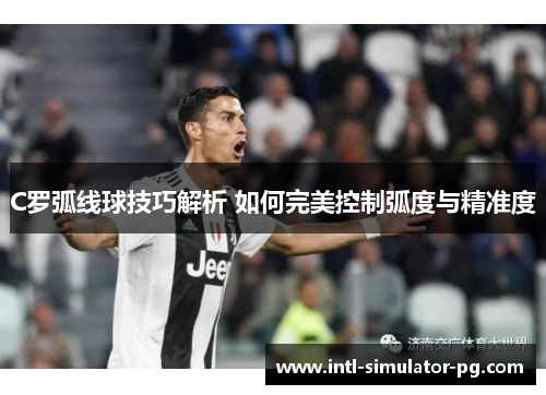 C罗弧线球技巧解析 如何完美控制弧度与精准度