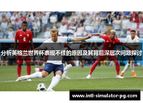 分析英格兰世界杯表现不佳的原因及其背后深层次问题探讨 分析英格兰世界杯表现不佳的原因及其背后深层次问题探讨