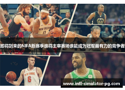 即将到来的NBA新赛季谁将主宰赛场谁能成为冠军最有力的竞争者 即将到来的NBA新赛季谁将主宰赛场谁能成为冠军最有力的竞争者