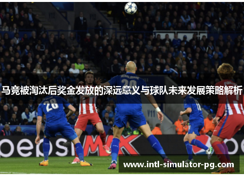 马竞被淘汰后奖金发放的深远意义与球队未来发展策略解析