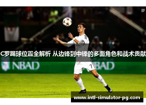 C罗踢球位置全解析 从边锋到中锋的多面角色和战术贡献