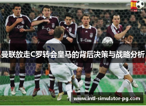 曼联放走C罗转会皇马的背后决策与战略分析 曼联放走C罗转会皇马的背后决策与战略分析