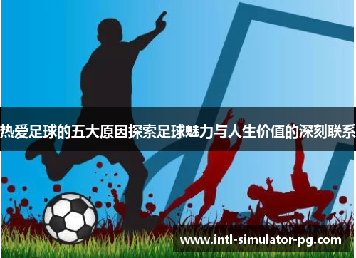 热爱足球的五大原因探索足球魅力与人生价值的深刻联系