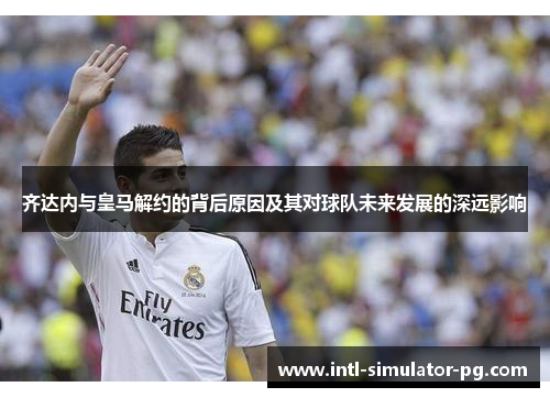 齐达内与皇马解约的背后原因及其对球队未来发展的深远影响 齐达内与皇马解约的背后原因及其对球队未来发展的深远影响
