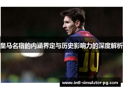 皇马名宿的内涵界定与历史影响力的深度解析