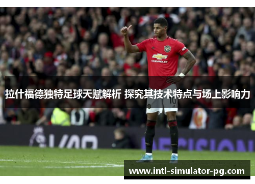 拉什福德独特足球天赋解析 探究其技术特点与场上影响力