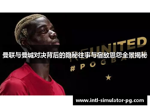 曼联与曼城对决背后的隐秘往事与宿敌恩怨全景揭秘