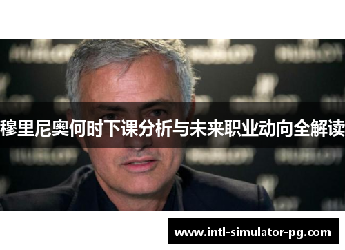 穆里尼奥何时下课分析与未来职业动向全解读 穆里尼奥何时下课分析与未来职业动向全解读