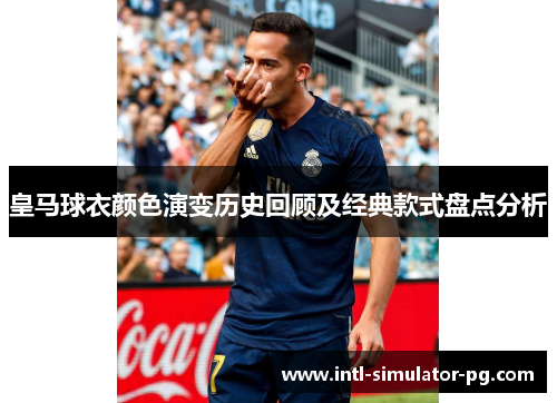 皇马球衣颜色演变历史回顾及经典款式盘点分析