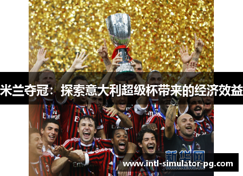 米兰夺冠:探索意大利超级杯带来的经济效益 米兰夺冠:探索意大利超级杯带来的经济效益