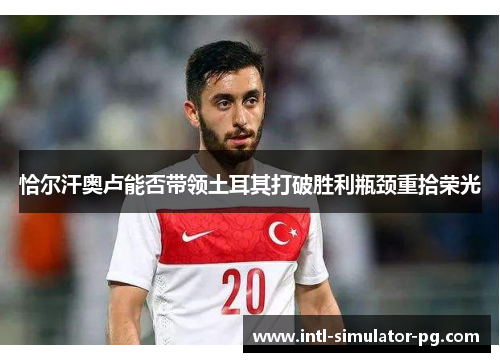恰尔汗奥卢能否带领土耳其打破胜利瓶颈重拾荣光 恰尔汗奥卢能否带领土耳其打破胜利瓶颈重拾荣光