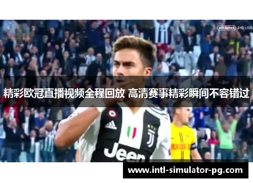 精彩欧冠直播视频全程回放 高清赛事精彩瞬间不容错过 精彩欧冠直播视频全程回放 高清赛事精彩瞬间不容错过