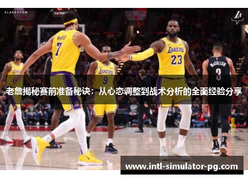 老詹揭秘赛前准备秘诀:从心态调整到战术分析的全面经验分享 老詹揭秘赛前准备秘诀:从心态调整到战术分析的全面经验分享