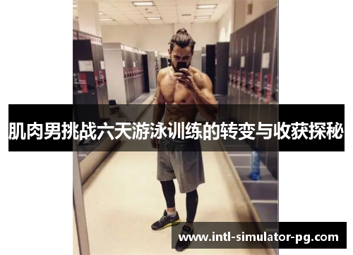 肌肉男挑战六天游泳训练的转变与收获探秘