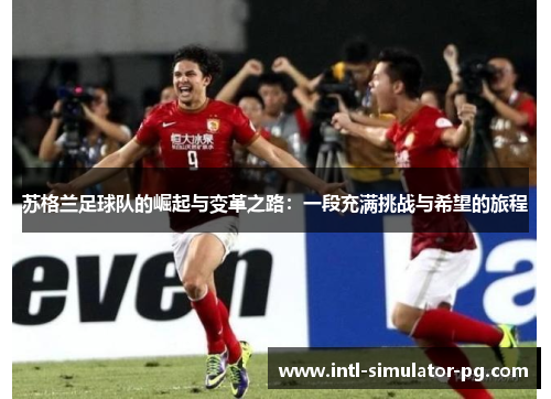 苏格兰足球队的崛起与变革之路：一段充满挑战与希望的旅程