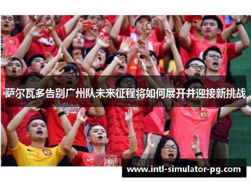 萨尔瓦多告别广州队未来征程将如何展开并迎接新挑战