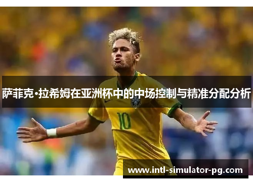 萨菲克·拉希姆在亚洲杯中的中场控制与精准分配分析