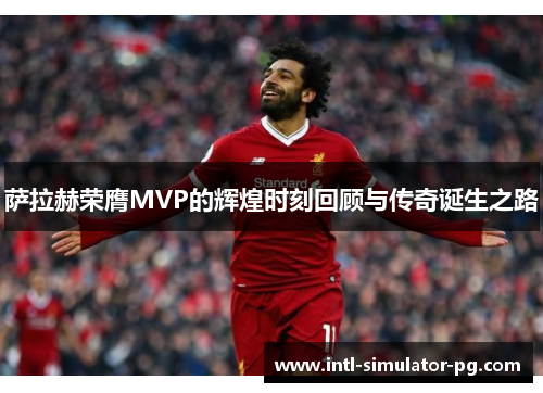 萨拉赫荣膺MVP的辉煌时刻回顾与传奇诞生之路 萨拉赫荣膺MVP的辉煌时刻回顾与传奇诞生之路