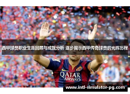 西甲球员职业生涯回顾与成就分析 逐步揭示西甲传奇球员的光辉历程 西甲球员职业生涯回顾与成就分析 逐步揭示西甲传奇球员的光辉历程