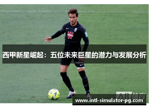 西甲新星崛起:五位未来巨星的潜力与发展分析 西甲新星崛起:五位未来巨星的潜力与发展分析
