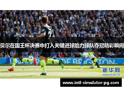 贝尔在国王杯决赛中打入关键进球助力球队夺冠精彩瞬间