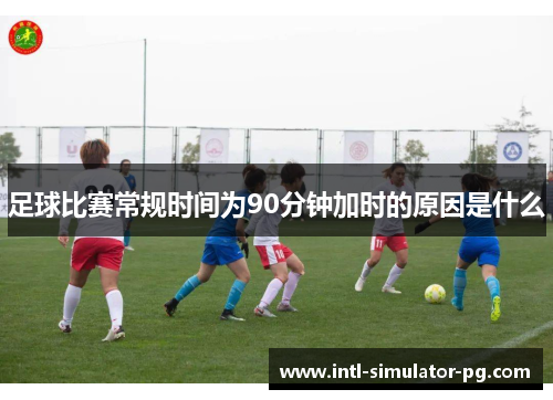 足球比赛常规时间为90分钟加时的原因是什么 足球比赛常规时间为90分钟加时的原因是什么