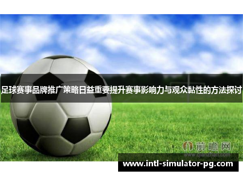 足球赛事品牌推广策略日益重要提升赛事影响力与观众黏性的方法探讨 足球赛事品牌推广策略日益重要提升赛事影响力与观众黏性的方法探讨