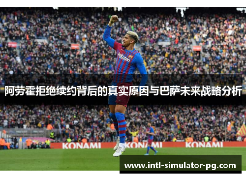 阿劳霍拒绝续约背后的真实原因与巴萨未来战略分析 阿劳霍拒绝续约背后的真实原因与巴萨未来战略分析