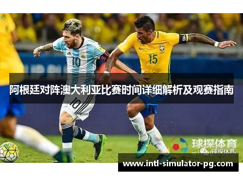 阿根廷对阵澳大利亚比赛时间详细解析及观赛指南 阿根廷对阵澳大利亚比赛时间详细解析及观赛指南