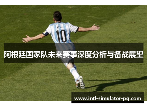 阿根廷国家队未来赛事深度分析与备战展望 阿根廷国家队未来赛事深度分析与备战展望