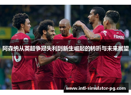阿森纳从英超争冠失利到新生崛起的转折与未来展望