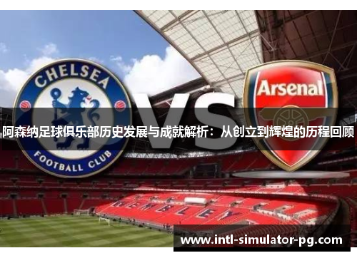 阿森纳足球俱乐部历史发展与成就解析：从创立到辉煌的历程回顾