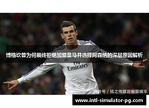 博格坎普为何最终拒绝加盟皇马并选择阿森纳的深层原因解析