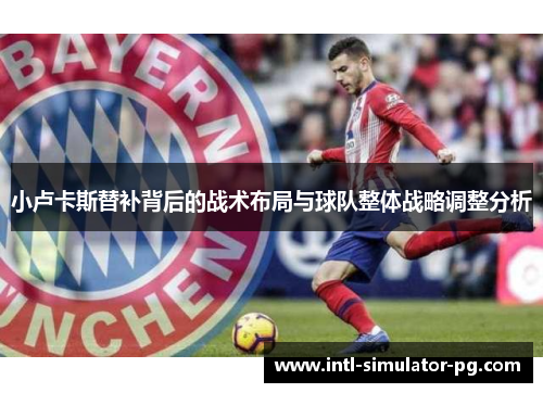 小卢卡斯替补背后的战术布局与球队整体战略调整分析 小卢卡斯替补背后的战术布局与球队整体战略调整分析
