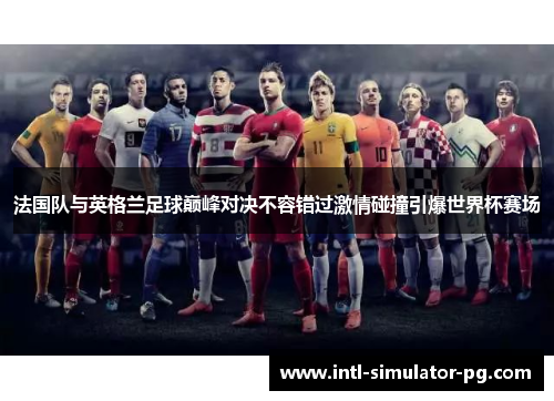 法国队与英格兰足球巅峰对决不容错过激情碰撞引爆世界杯赛场 法国队与英格兰足球巅峰对决不容错过激情碰撞引爆世界杯赛场