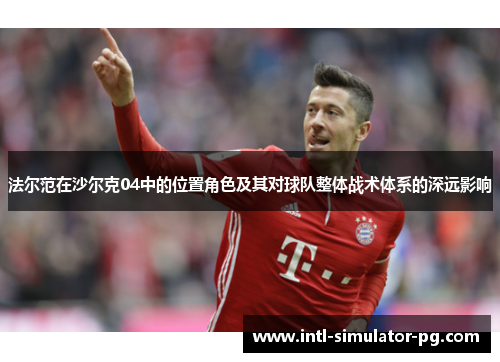 法尔范在沙尔克04中的位置角色及其对球队整体战术体系的深远影响 法尔范在沙尔克04中的位置角色及其对球队整体战术体系的深远影响