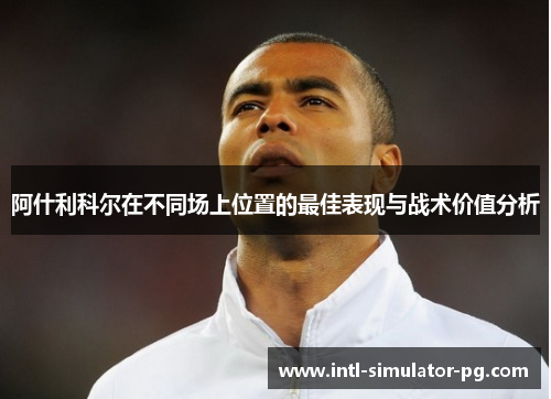 阿什利科尔在不同场上位置的最佳表现与战术价值分析 阿什利科尔在不同场上位置的最佳表现与战术价值分析