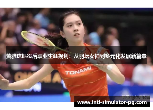黄雅琼退役后职业生涯规划:从羽坛女神到多元化发展新篇章 黄雅琼退役后职业生涯规划:从羽坛女神到多元化发展新篇章