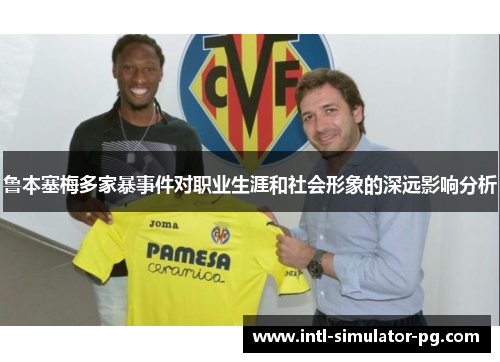 鲁本塞梅多家暴事件对职业生涯和社会形象的深远影响分析