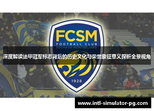 深度解读法甲冠军标志背后的历史文化与荣誉象征意义探析全景视角 深度解读法甲冠军标志背后的历史文化与荣誉象征意义探析全景视角