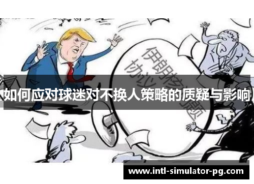 如何应对球迷对不换人策略的质疑与影响 如何应对球迷对不换人策略的质疑与影响