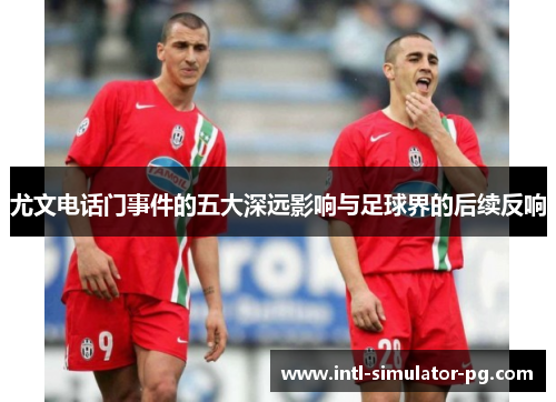 尤文电话门事件的五大深远影响与足球界的后续反响 尤文电话门事件的五大深远影响与足球界的后续反响