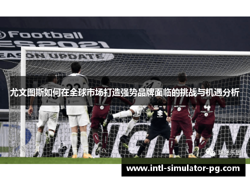 尤文图斯如何在全球市场打造强势品牌面临的挑战与机遇分析 尤文图斯如何在全球市场打造强势品牌面临的挑战与机遇分析