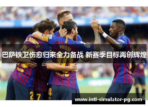 巴萨铁卫伤愈归来全力备战 新赛季目标再创辉煌