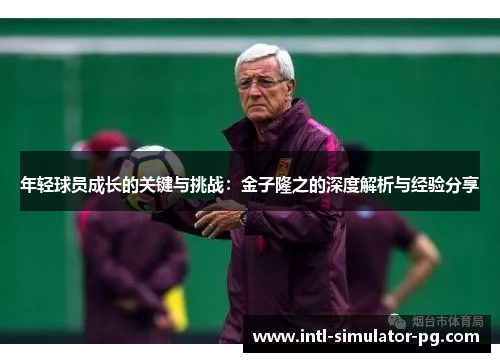 年轻球员成长的关键与挑战:金子隆之的深度解析与经验分享 年轻球员成长的关键与挑战:金子隆之的深度解析与经验分享