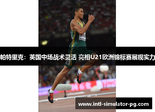 帕特里克：英国中场战术灵活 亮相U21欧洲锦标赛展现实力