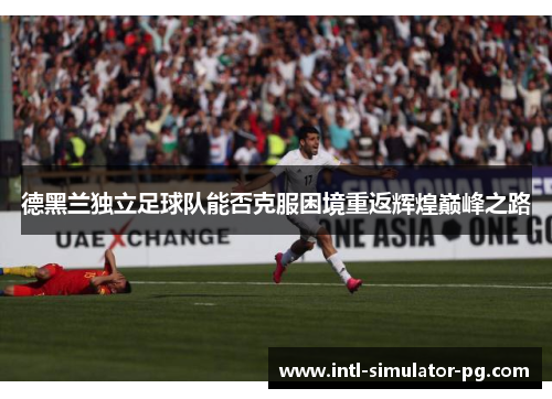 德黑兰独立足球队能否克服困境重返辉煌巅峰之路