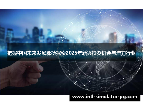 把握中国未来发展脉搏探索2025年新兴投资机会与潜力行业 把握中国未来发展脉搏探索2025年新兴投资机会与潜力行业