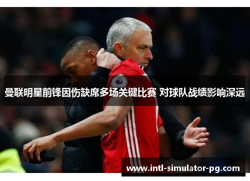 曼联明星前锋因伤缺席多场关键比赛 对球队战绩影响深远 曼联明星前锋因伤缺席多场关键比赛 对球队战绩影响深远